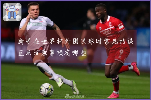 新手在世界杯外围买球时常见的误区及注意事项有哪些