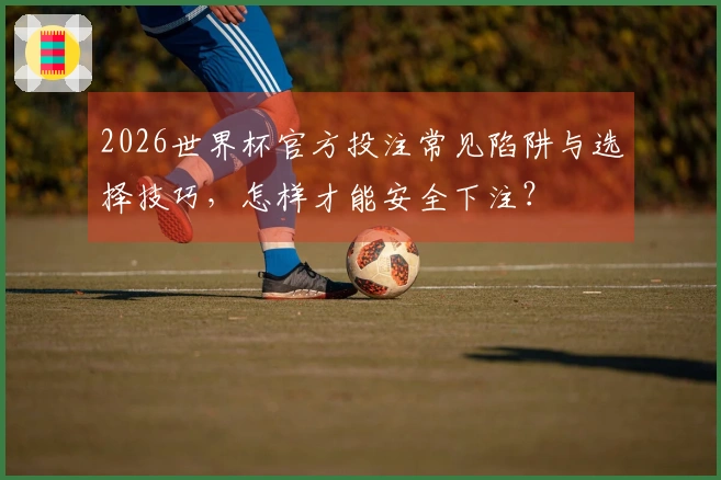2026世界杯官方投注常见陷阱与选择技巧,怎样才能安全下注?