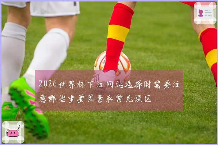 2026世界杯下注网站选择时需要注意哪些重要因素和常见误区