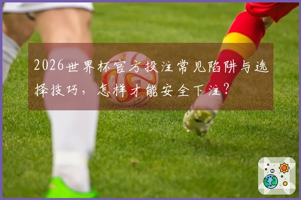 2026世界杯官方投注常见陷阱与选择技巧，怎样才能安全下注？