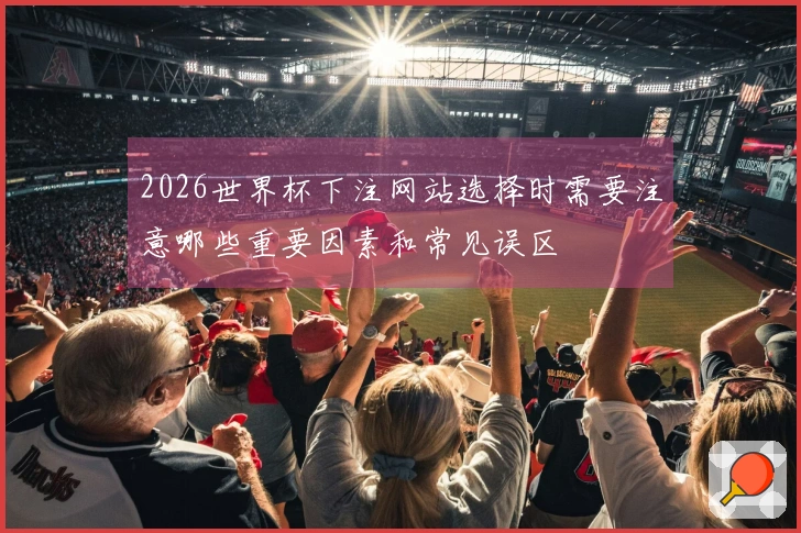 2026世界杯下注网站选择时需要注意哪些重要因素和常见误区