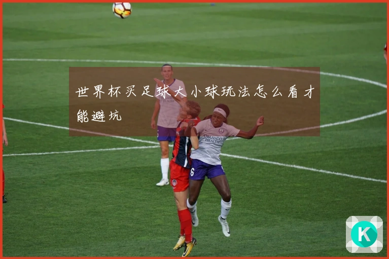 世界杯买足球大小球玩法怎么看才能避坑