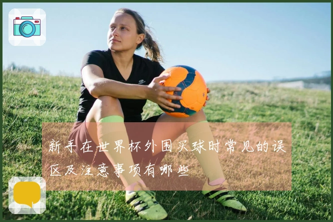 新手在世界杯外围买球时常见的误区及注意事项有哪些